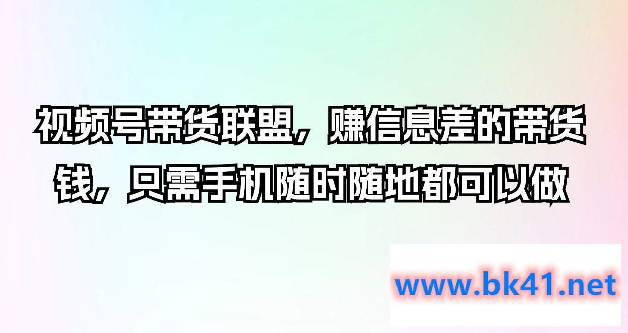 视频号带货联盟，赚信息差的带货钱，只需手机随时随地都可以做-不可思议资源网