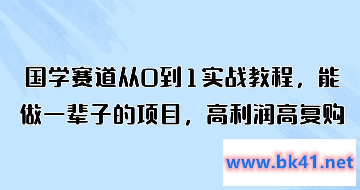 国学赛道从0到1实战教程，能做一辈子的项目，高利润高复购-不可思议资源网