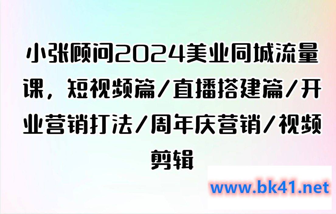 小张顾问2024美业同城流量课，短视频篇/直播搭建篇/开业营销打法/周年庆营销/视频剪辑-不可思议资源网