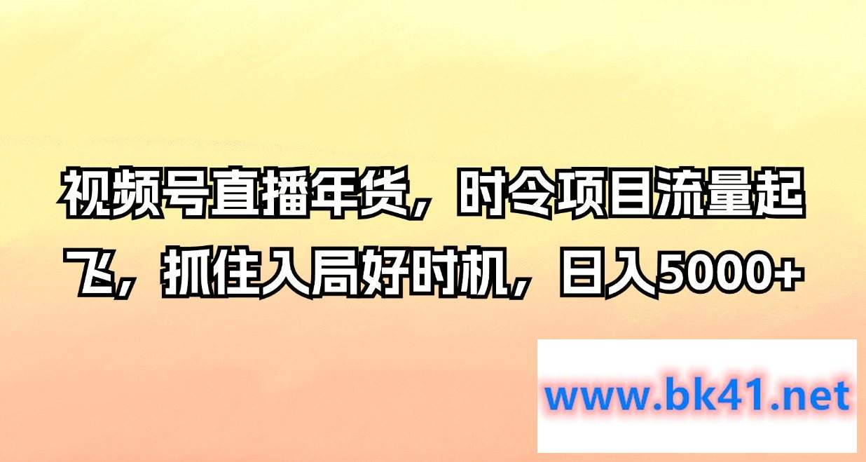 视频号直播年货，时令项目流量起飞，抓住入局好时机，日入5000+-不可思议资源网