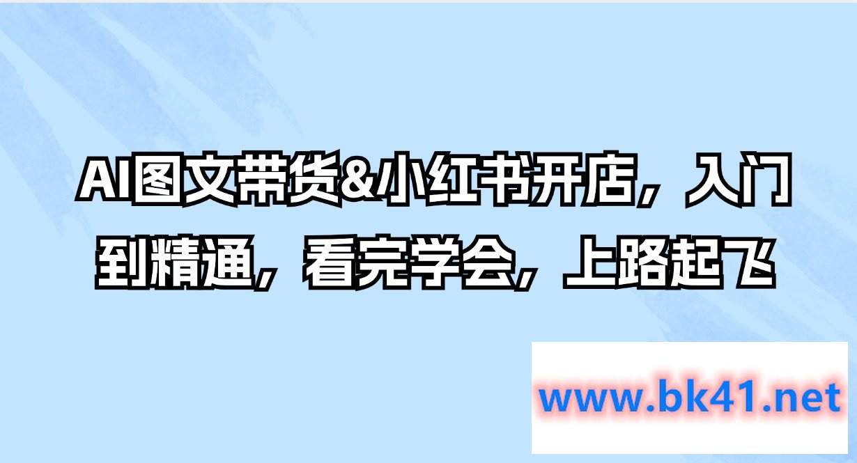 AI图文带货&小红书开店，入门到精通，看完学会，上路起飞-不可思议资源网