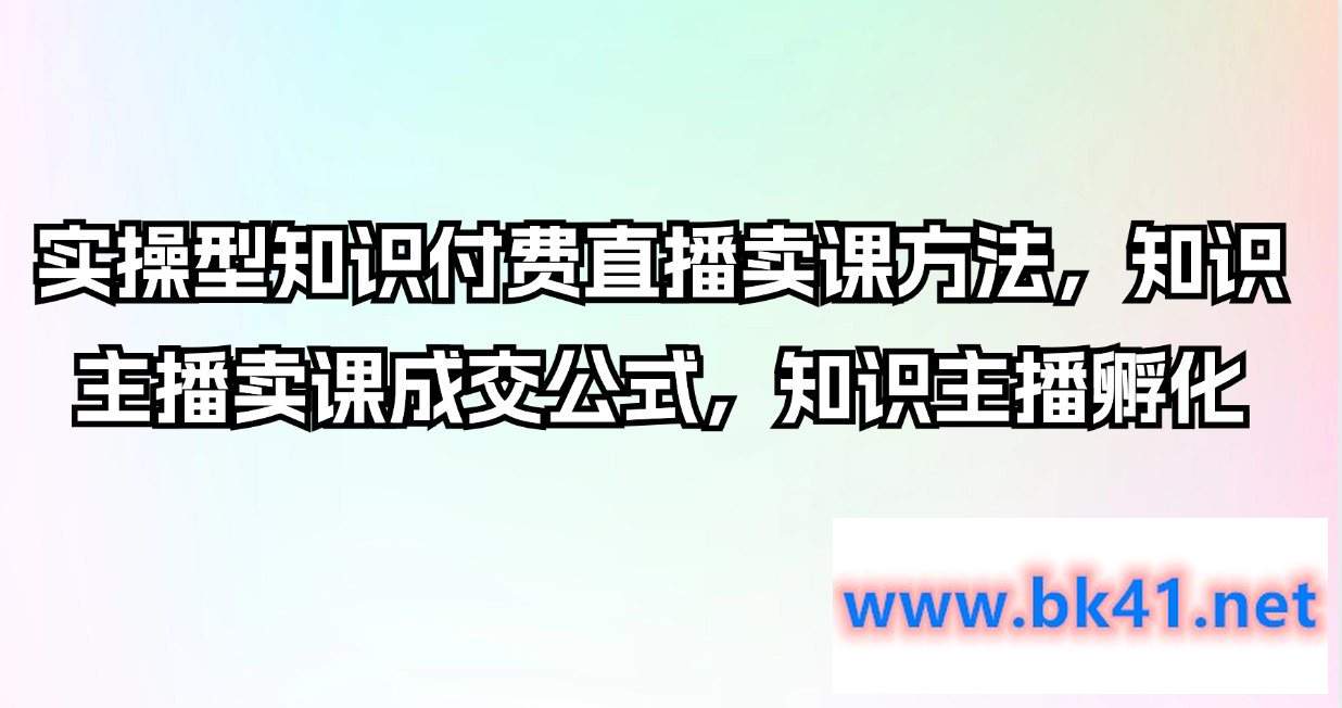 实操型知识付费直播卖课方法，知识主播卖课成交公式，知识主播孵化-不可思议资源网