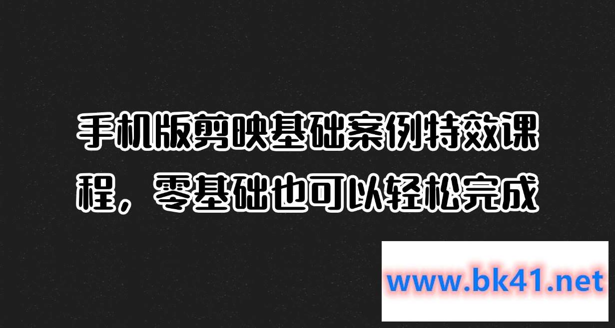 手机版剪映基础案例特效课程，零基础也可以轻松完成-不可思议资源网