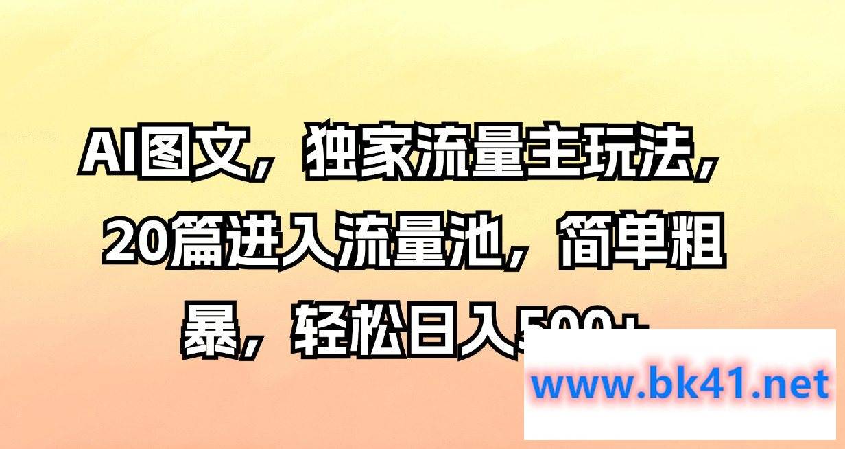 AI图文，独家流量主玩法，20篇进入流量池，简单粗暴，轻松日入500+-不可思议资源网