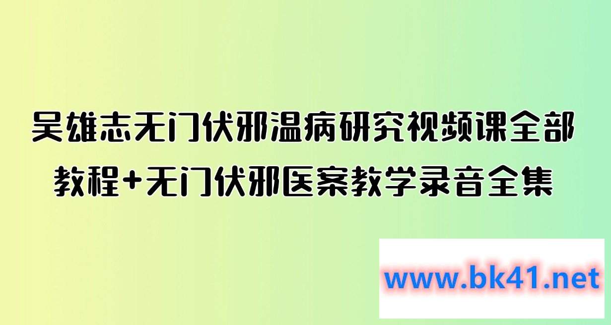 吴雄志无门伏邪温病研究视频课全部教程+无门伏邪医案教学录音全集-不可思议资源网