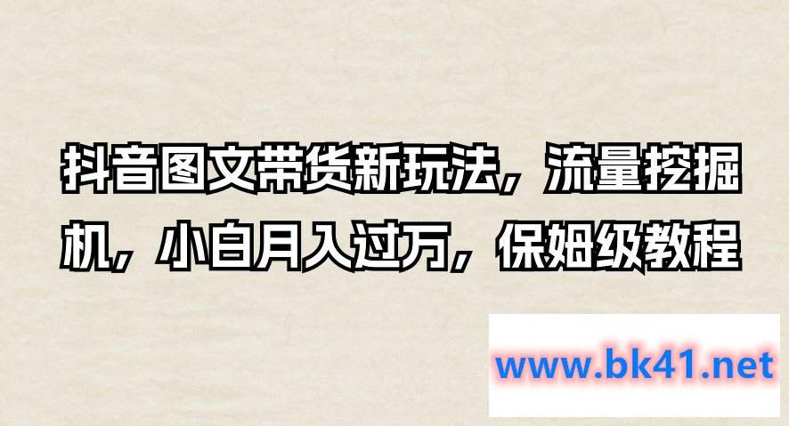 抖音图文带货新玩法，流量挖掘机，小白月入过万，保姆级教程-不可思议资源网