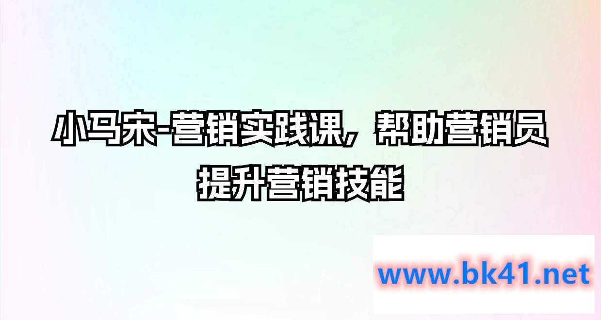 小马宋-营销实践课，帮助营销员提升营销技能【完结】-不可思议资源网