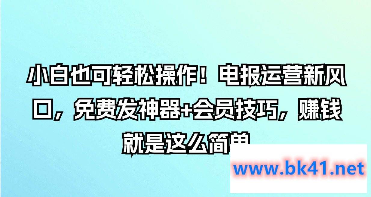 小白也可轻松操作！电报运营新风口，免费发神器+会员技巧，赚钱就是这么简单-不可思议资源网