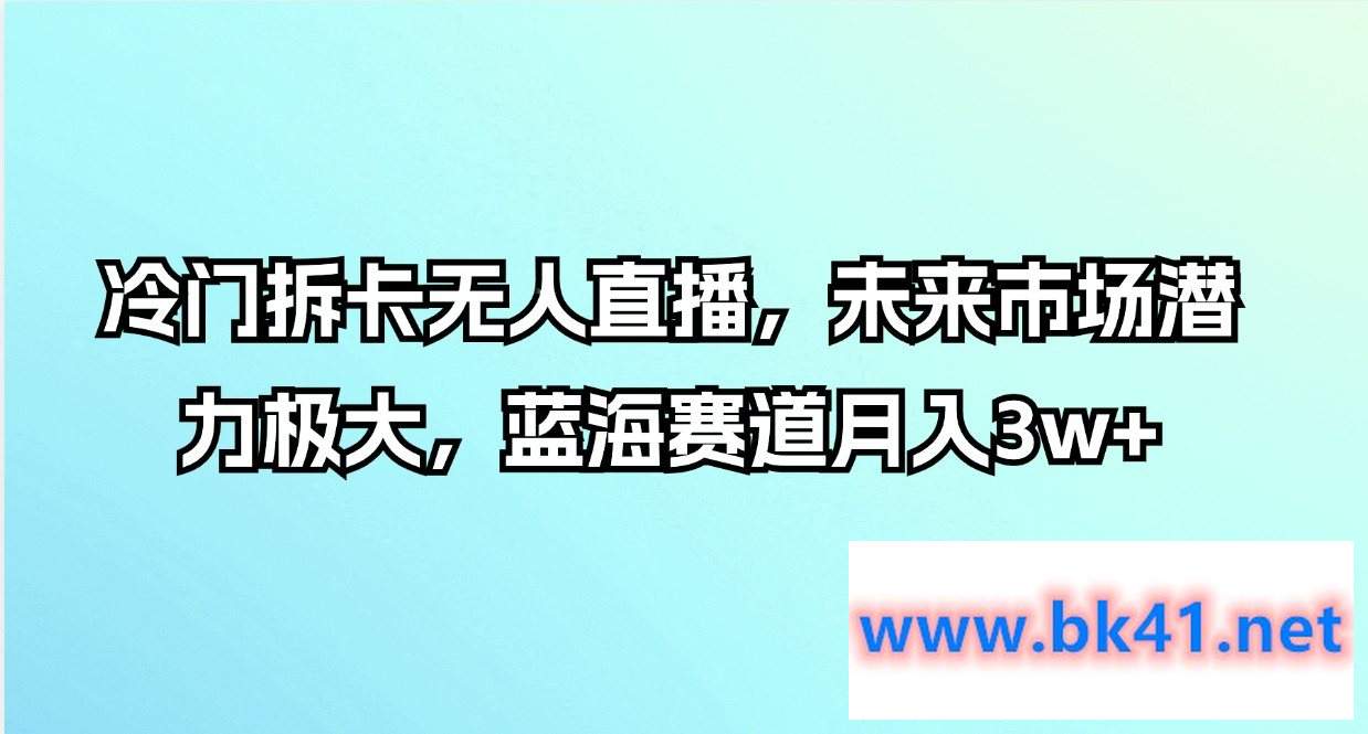 冷门拆卡无人直播，未来市场潜力极大，蓝海赛道月入3w+-不可思议资源网