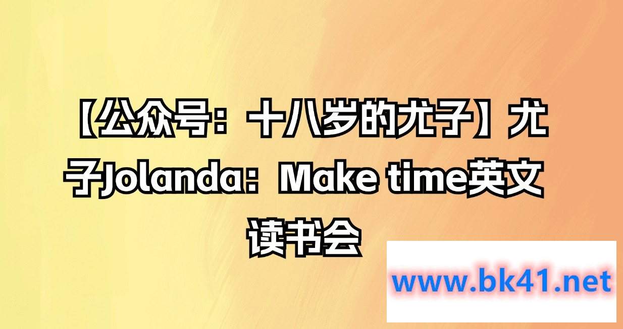 【公众号：十八岁的尤子】尤子Jolanda：Make time英文读书会-不可思议资源网