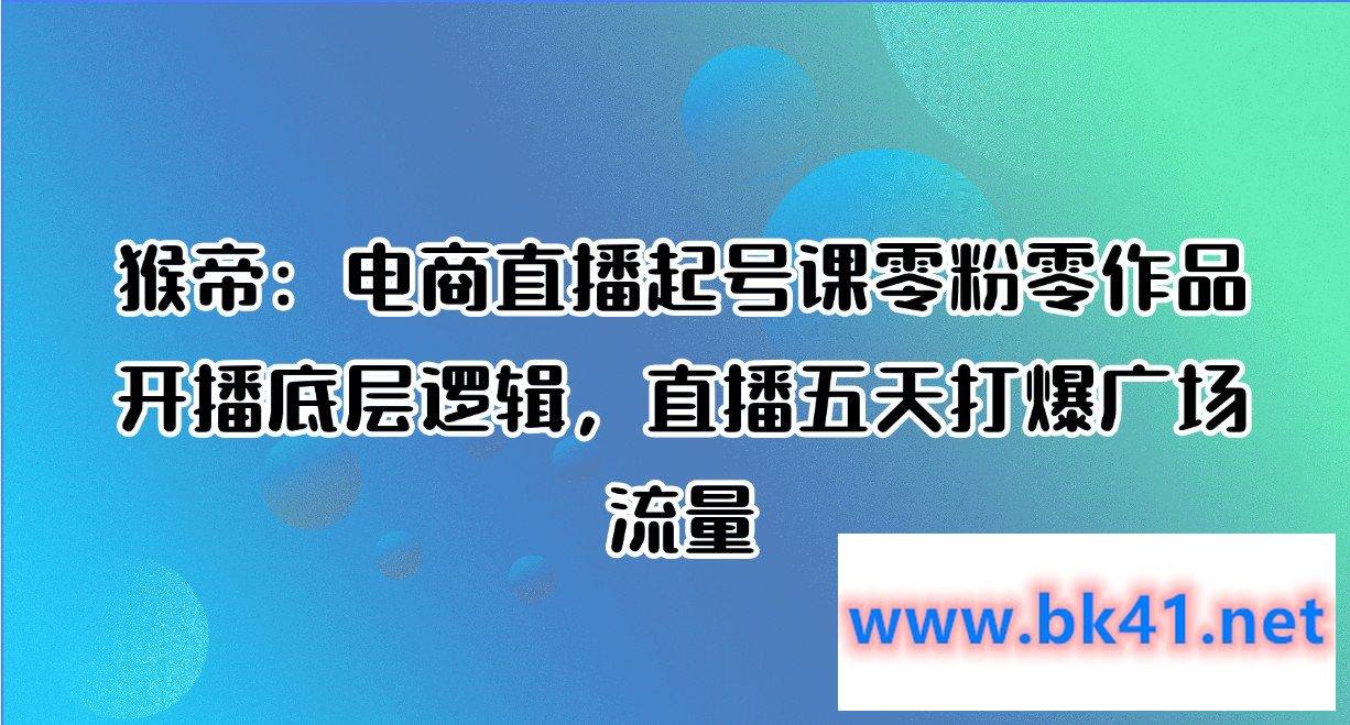 猴帝：电商直播起号课零粉零作品开播底层逻辑，直播五天打爆广场流量-不可思议资源网