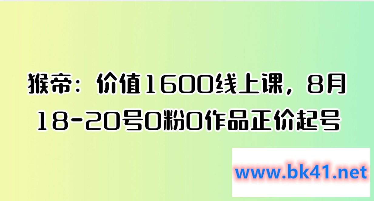 猴帝：价值1600线上课，8月18-20号0粉0作品正价起号-不可思议资源网