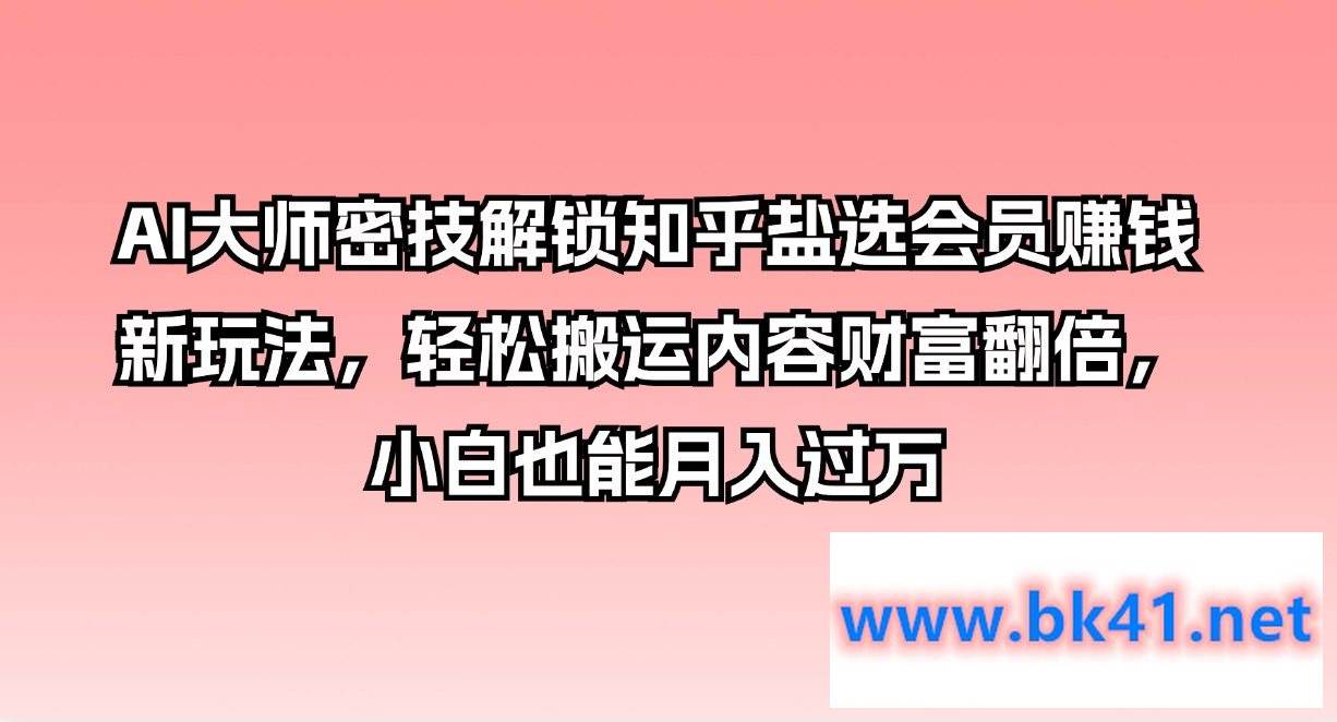 AI大师密技解锁知乎盐选会员赚钱新玩法，轻松搬运内容财富翻倍，小白也能月入过万-不可思议资源网