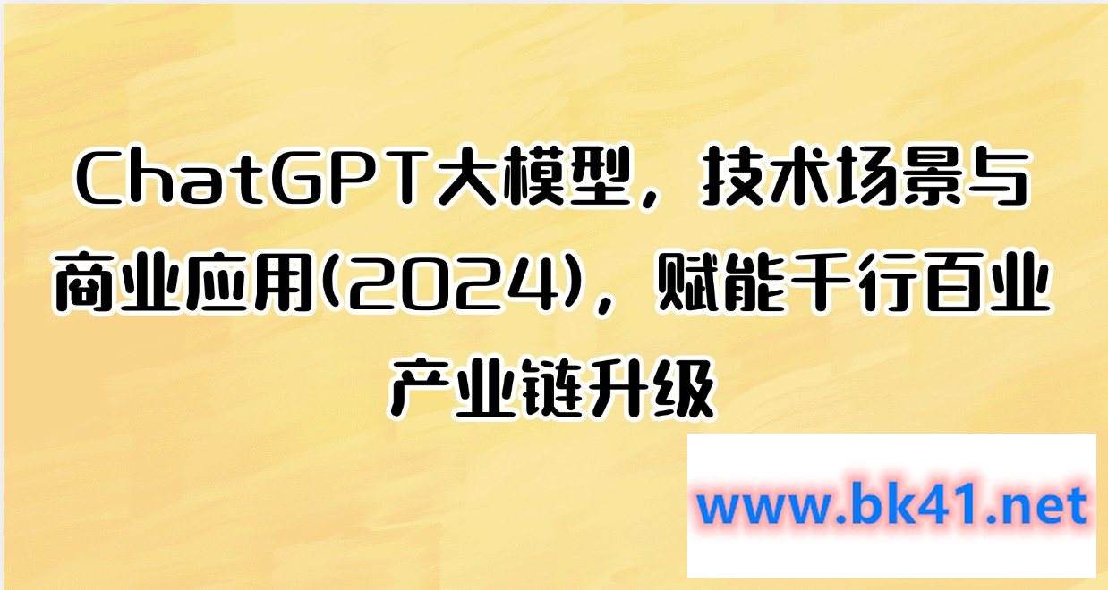 ChatGPT大模型，技术场景与商业应用(2024)，赋能千行百业产业链升级-不可思议资源网