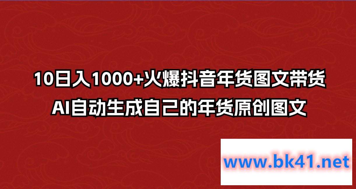 10日入1000+火爆抖音年货图文带货，AI自动生成自己的年货图文-不可思议资源网