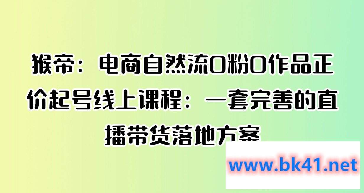 猴帝：电商自然流0粉0作品正价起号线上课程：一套完善的直播带货落地方案-不可思议资源网