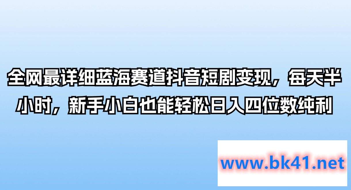 全网最详细蓝海赛道抖音短剧变现，每天半小时，新手小白也能轻松日入四位数纯利-不可思议资源网