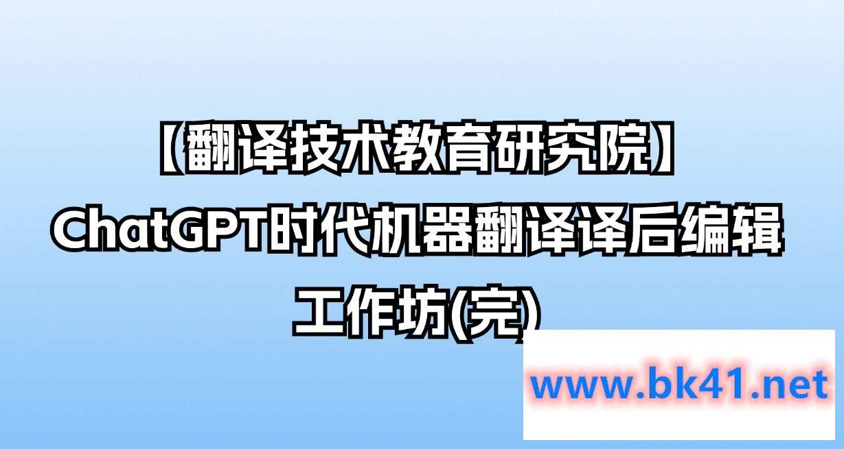 【翻译技术教育研究院】ChatGPT时代机器翻译译后编辑工作坊(完)-不可思议资源网