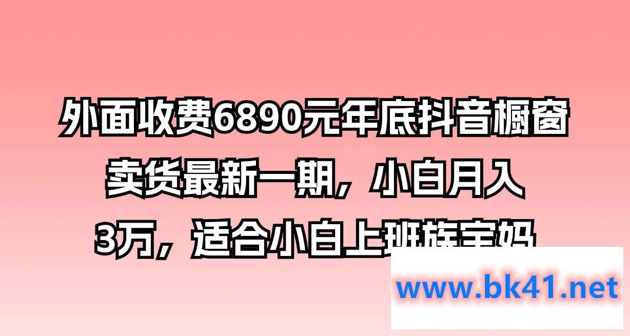 外面收费6890元年底抖音橱窗卖货最新一期，小白月入3万，适合小白上班族宝妈-不可思议资源网