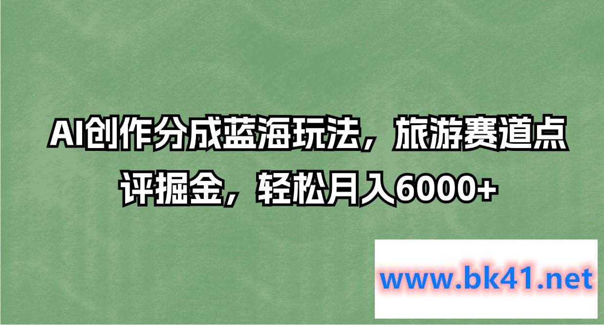 AI创作分成蓝海玩法，旅游赛道点评掘金，轻松月入6000+-不可思议资源网