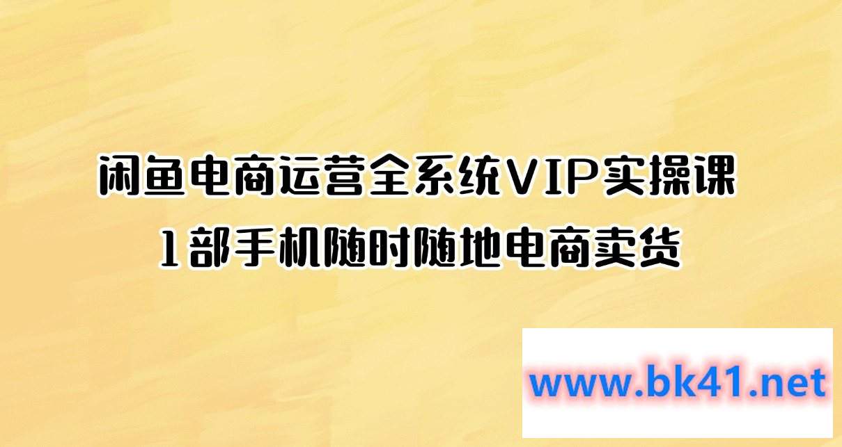 闲鱼电商运营全系统VIP实操课，1部手机随时随地电商卖货-不可思议资源网