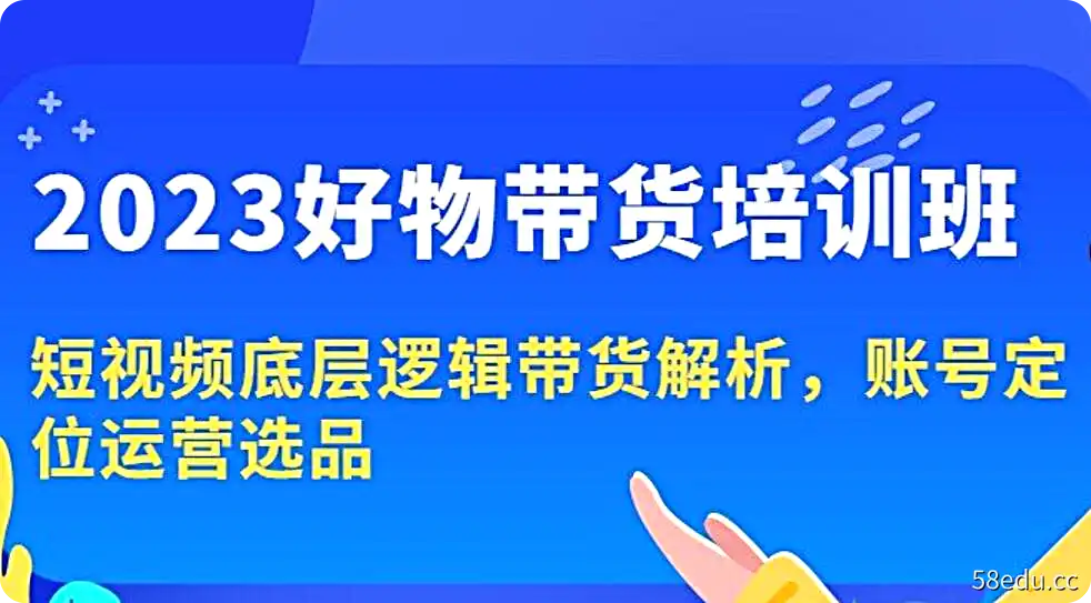 《2023好物带货培训班》短视频底层逻辑带货解析，账号定位运营选品-不可思议资源网