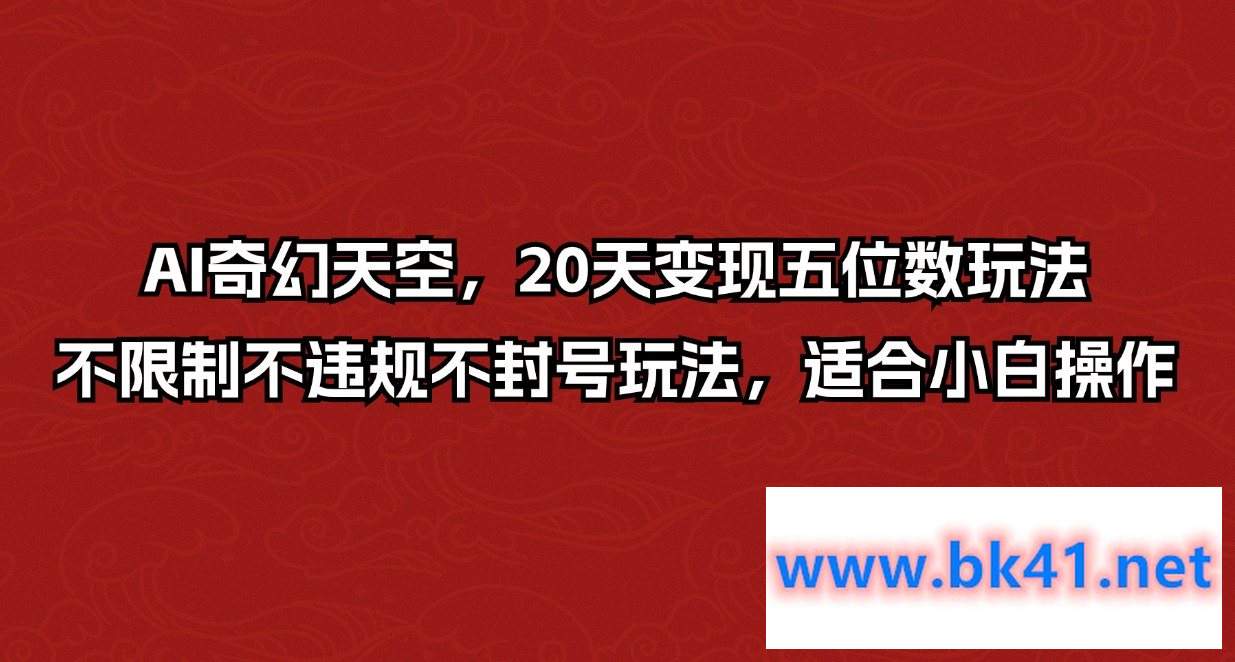 AI奇幻天空，20天变现五位数玩法，不限制不违规不封号玩法，适合小白操作-不可思议资源网