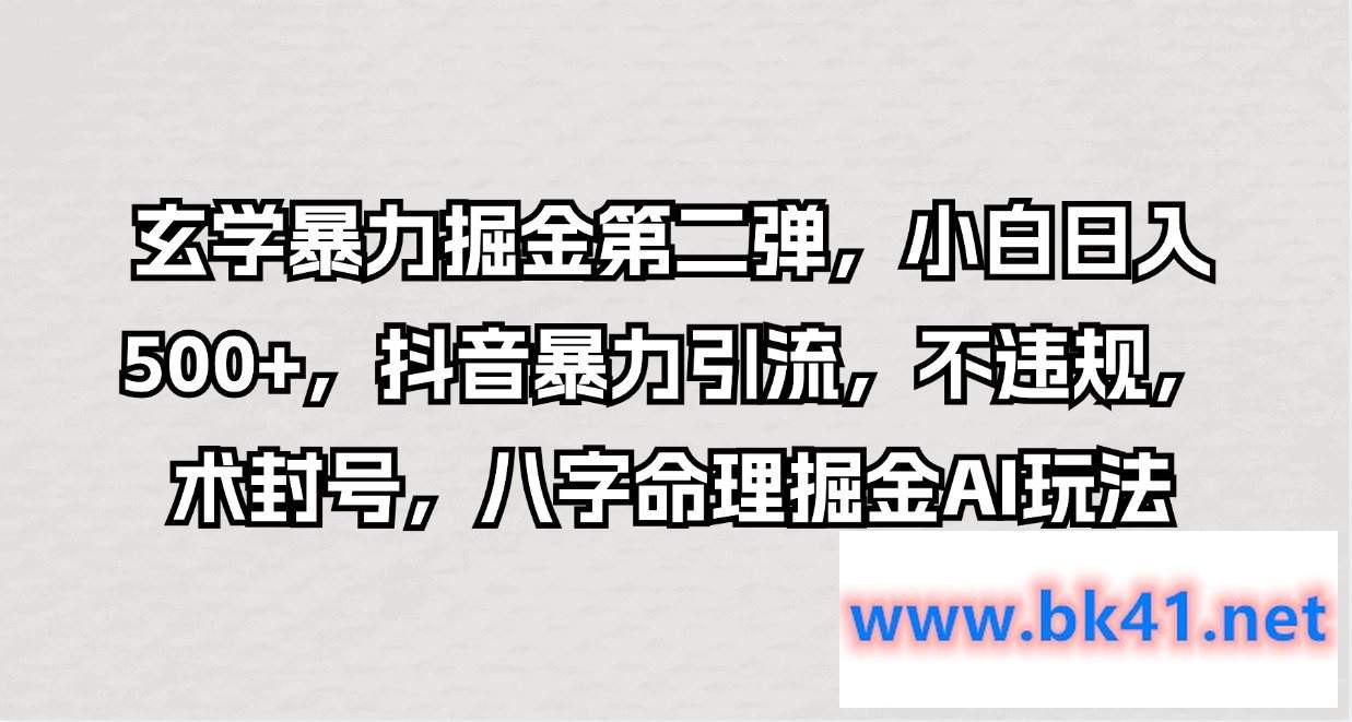 玄学暴力掘金第二弹，小白日入500+，抖音暴力引流，不违规，术封号，八字命理掘金AI玩法-不可思议资源网