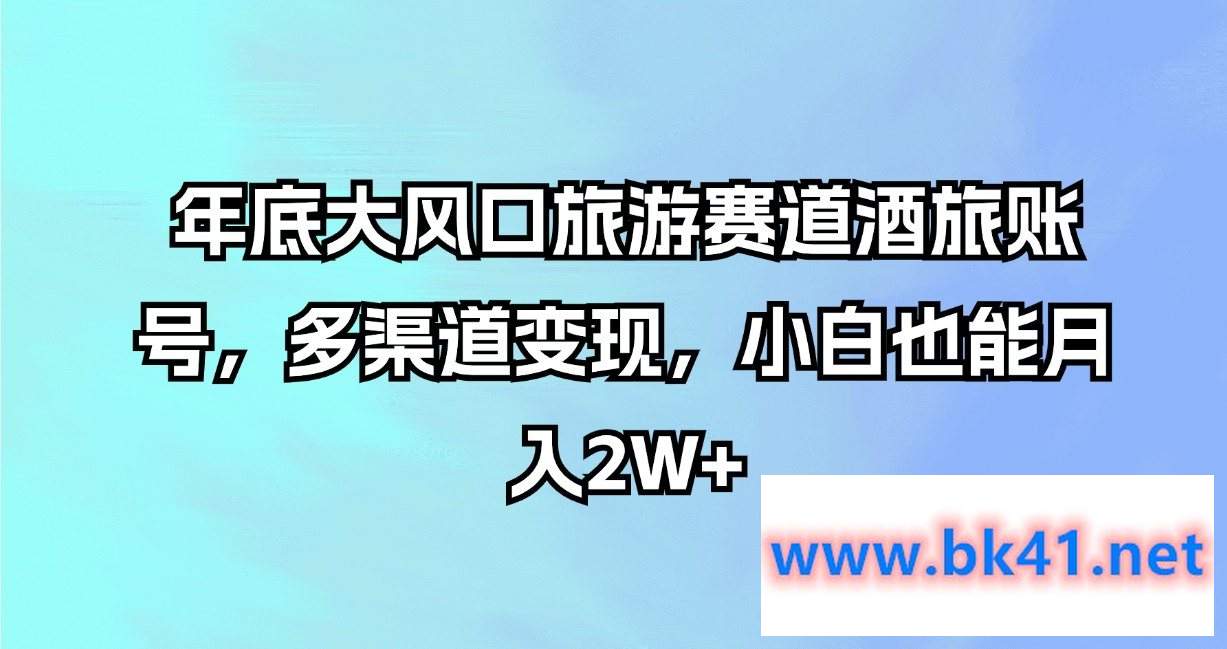 年底大风口旅游赛道酒旅账号，多渠道变现，小白也能月入2W+-不可思议资源网